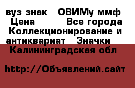 1.1) вуз знак : ОВИМу ммф › Цена ­ 389 - Все города Коллекционирование и антиквариат » Значки   . Калининградская обл.